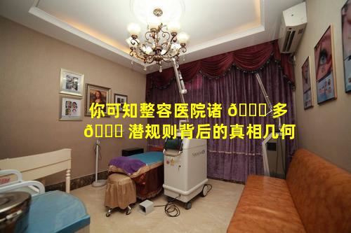 你可知整容医院诸 🐋 多 🕊 潜规则背后的真相几何